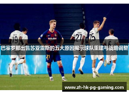 巴塞罗那出售苏亚雷斯的五大原因揭示球队重建与战略调整