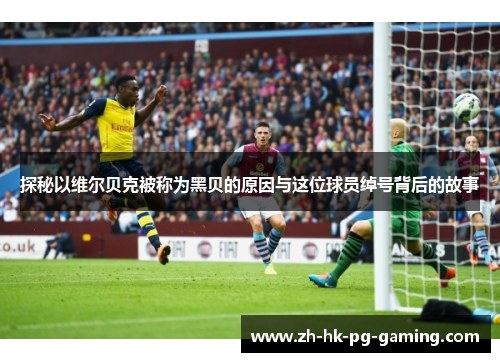 探秘以维尔贝克被称为黑贝的原因与这位球员绰号背后的故事 探秘以维尔贝克被称为黑贝的原因与这位球员绰号背后的故事