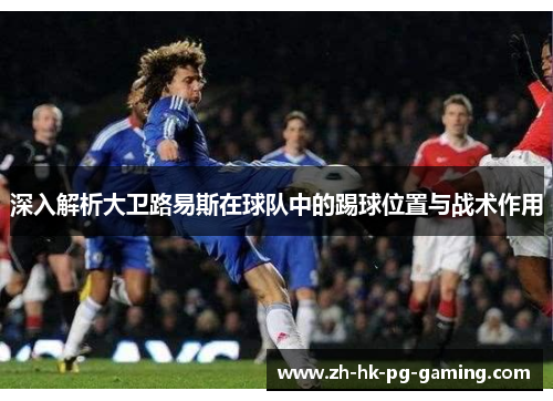 深入解析大卫路易斯在球队中的踢球位置与战术作用 深入解析大卫路易斯在球队中的踢球位置与战术作用