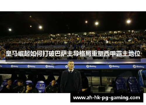 皇马崛起如何打破巴萨主导格局重塑西甲霸主地位