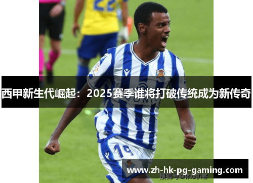 西甲新生代崛起：2025赛季谁将打破传统成为新传奇