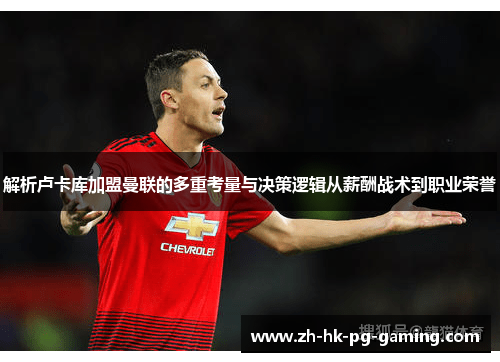 解析卢卡库加盟曼联的多重考量与决策逻辑从薪酬战术到职业荣誉 解析卢卡库加盟曼联的多重考量与决策逻辑从薪酬战术到职业荣誉
