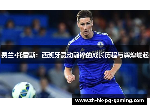 费兰·托雷斯:西班牙灵动前锋的成长历程与辉煌崛起 费兰·托雷斯:西班牙灵动前锋的成长历程与辉煌崛起