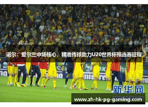 诺尔:爱尔兰中场核心,精准传球助力U20世界杯预选赛征程 诺尔:爱尔兰中场核心,精准传球助力U20世界杯预选赛征程