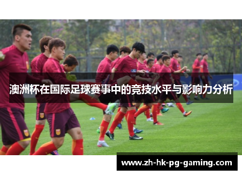 澳洲杯在国际足球赛事中的竞技水平与影响力分析 澳洲杯在国际足球赛事中的竞技水平与影响力分析