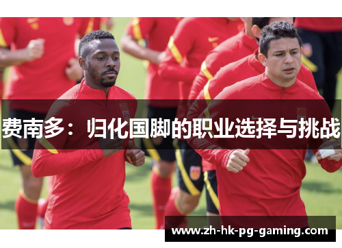 费南多:归化国脚的职业选择与挑战 费南多:归化国脚的职业选择与挑战