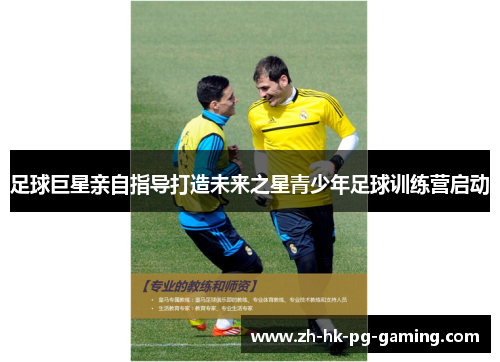 足球巨星亲自指导打造未来之星青少年足球训练营启动 足球巨星亲自指导打造未来之星青少年足球训练营启动