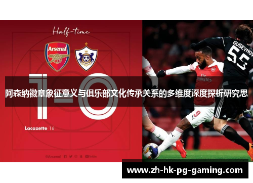 阿森纳徽章象征意义与俱乐部文化传承关系的多维度深度探析研究思 阿森纳徽章象征意义与俱乐部文化传承关系的多维度深度探析研究思