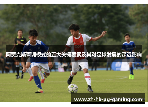 阿贾克斯青训模式的五大关键要素及其对足球发展的深远影响 阿贾克斯青训模式的五大关键要素及其对足球发展的深远影响