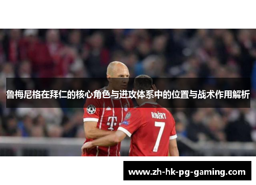 鲁梅尼格在拜仁的核心角色与进攻体系中的位置与战术作用解析