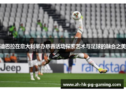 迪巴拉在意大利举办慈善活动探索艺术与足球的融合之美