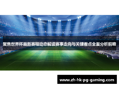 聚焦世界杯最新赛程动态解读赛事走向与关键看点全面分析前瞻