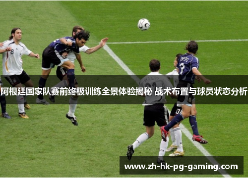 阿根廷国家队赛前终极训练全景体验揭秘 战术布置与球员状态分析