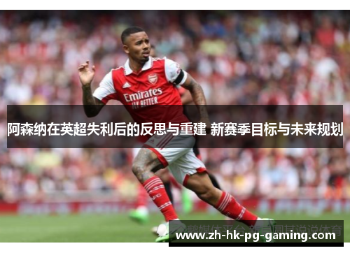 阿森纳在英超失利后的反思与重建 新赛季目标与未来规划