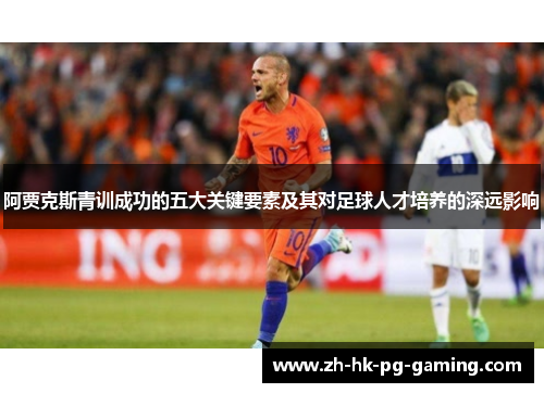 阿贾克斯青训成功的五大关键要素及其对足球人才培养的深远影响 阿贾克斯青训成功的五大关键要素及其对足球人才培养的深远影响