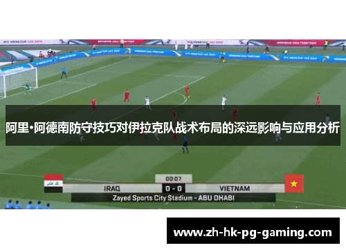 阿里·阿德南防守技巧对伊拉克队战术布局的深远影响与应用分析 阿里·阿德南防守技巧对伊拉克队战术布局的深远影响与应用分析