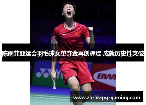 陈雨菲亚运会羽毛球女单夺金再创辉煌 成就历史性突破