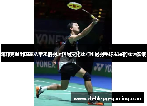 陶菲克退出国家队带来的羽坛格局变化及对印尼羽毛球发展的深远影响 陶菲克退出国家队带来的羽坛格局变化及对印尼羽毛球发展的深远影响