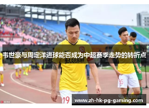 韦世豪与周定洋进球能否成为中超赛季走势的转折点