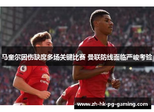 马奎尔因伤缺席多场关键比赛 曼联防线面临严峻考验