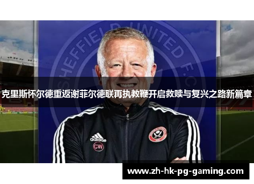 克里斯怀尔德重返谢菲尔德联再执教鞭开启救赎与复兴之路新篇章 克里斯怀尔德重返谢菲尔德联再执教鞭开启救赎与复兴之路新篇章